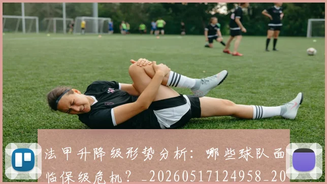 法甲升降级形势分析：哪些球队面临保级危机？_20260517124958_20260707153227