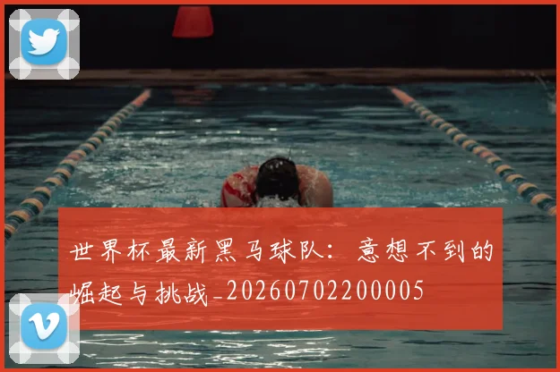 世界杯最新黑马球队：意想不到的崛起与挑战_20260702200005