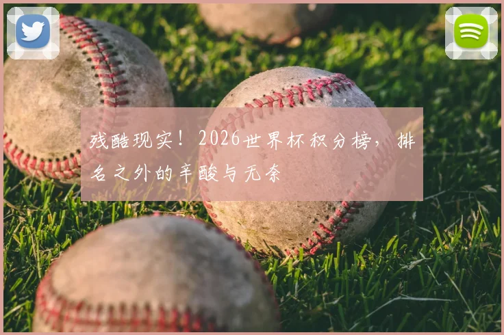 残酷现实!2026世界杯积分榜,排名之外的辛酸与无奈