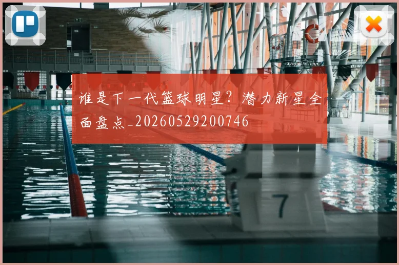 谁是下一代篮球明星？潜力新星全面盘点_20260529200746