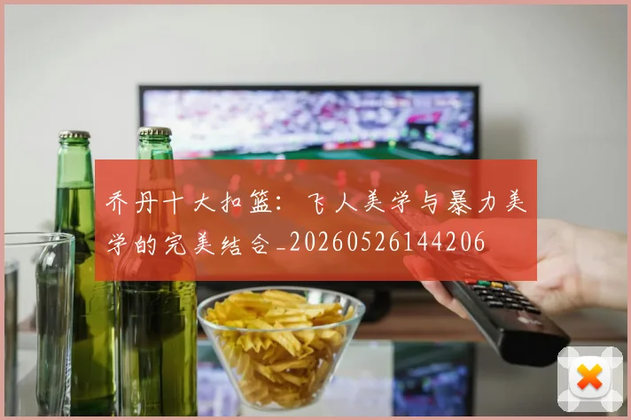 乔丹十大扣篮：飞人美学与暴力美学的完美结合_20260526144206